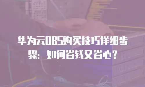 华为云OBS购买技巧详细步骤：如何省钱又省心？