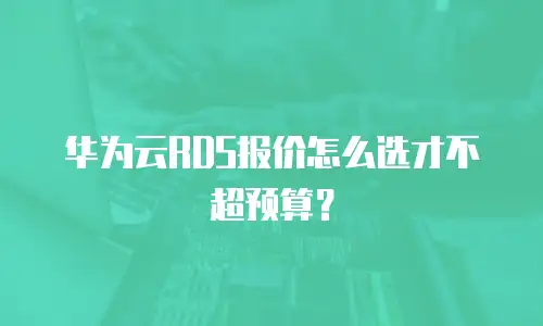 华为云RDS报价怎么选才不超预算？