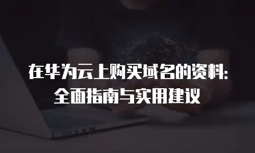 在华为云上购买域名的资料：全面指南与实用建议