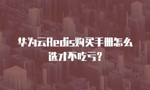 华为云Redis购买手册怎么选才不吃亏？