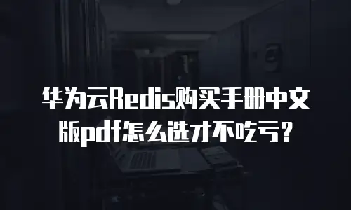 华为云Redis购买手册中文版pdf怎么选才不吃亏？