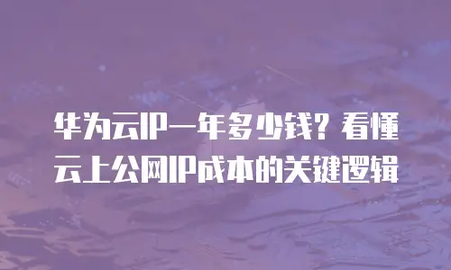 华为云IP一年多少钱？看懂云上公网IP成本的关键逻辑