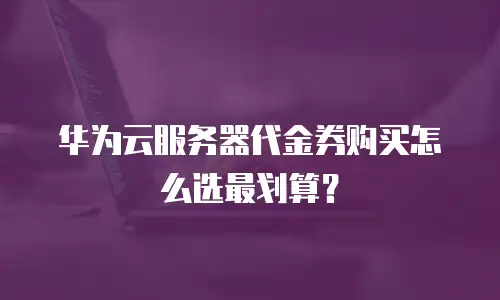 华为云服务器代金券购买怎么选最划算？