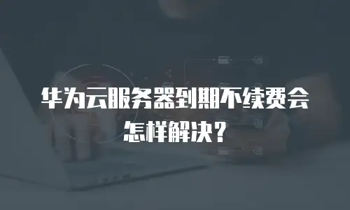 华为云服务器到期不续费会怎样解决？
