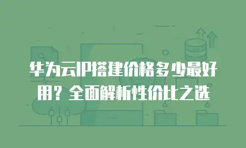 华为云IP搭建价格多少最好用？全面解析性价比之选