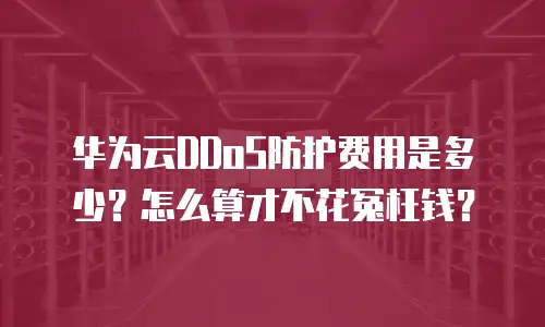 华为云DDoS防护费用是多少？怎么算才不花冤枉钱？