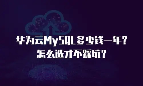 华为云MySQL多少钱一年？怎么选才不踩坑？