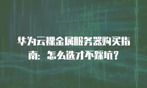 华为云裸金属服务器购买指南：怎么选才不踩坑？