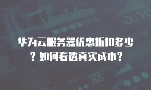 华为云服务器优惠折扣多少？如何看透真实成本？