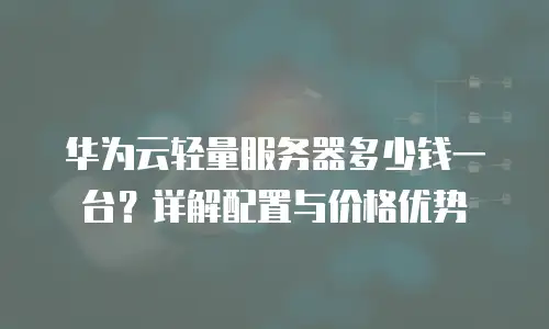 华为云轻量服务器多少钱一台？详解配置与价格优势
