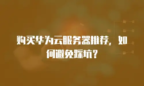 购买华为云服务器推荐，如何避免踩坑？