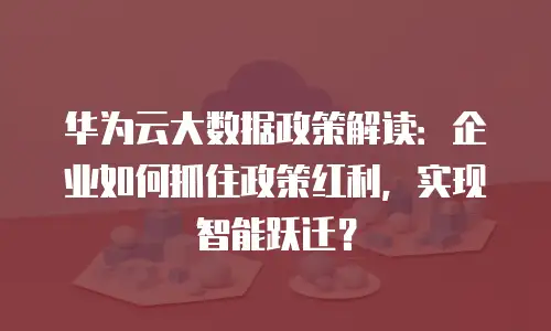华为云大数据政策解读：企业如何抓住政策红利，实现智能跃迁？