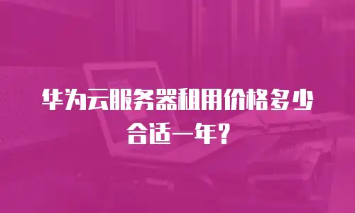 华为云服务器租用价格多少合适一年？