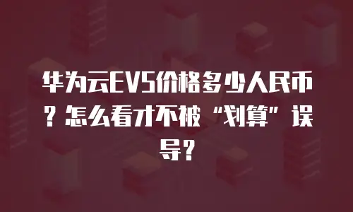 华为云EVS价格多少人民币？怎么看才不被&ldquo;划算&rdquo;误导？