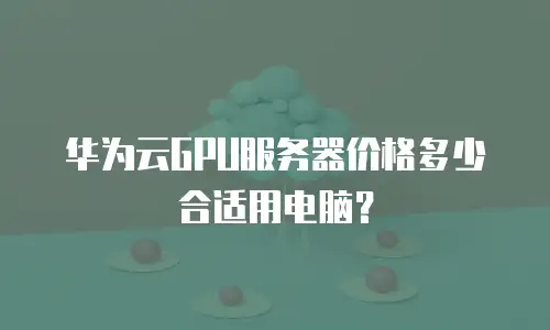 华为云GPU服务器价格多少合适用电脑？