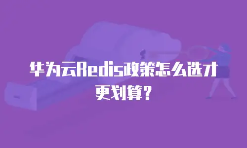华为云Redis政策怎么选才更划算？