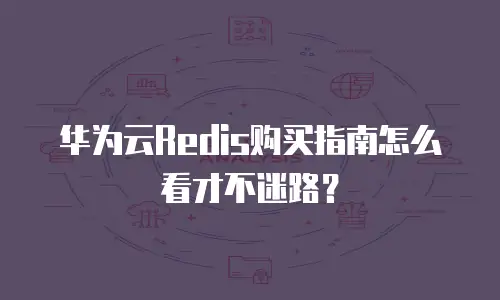 华为云Redis购买指南怎么看才不迷路？