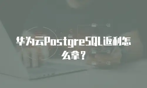 华为云PostgreSQL返利怎么拿？