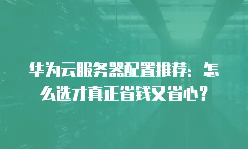 华为云服务器配置推荐：怎么选才真正省钱又省心？