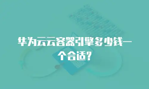 华为云云容器引擎多少钱一个合适？