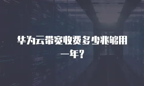 华为云带宽收费多少兆够用一年？