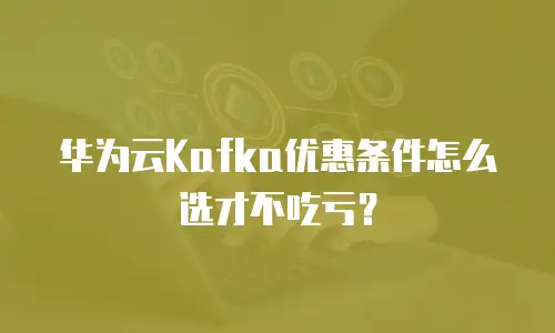 华为云Kafka优惠条件怎么选才不吃亏？