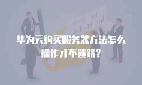 华为云购买服务器方法怎么操作才不迷路？