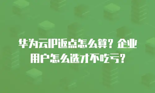 华为云IP返点怎么算？企业用户怎么选才不吃亏？