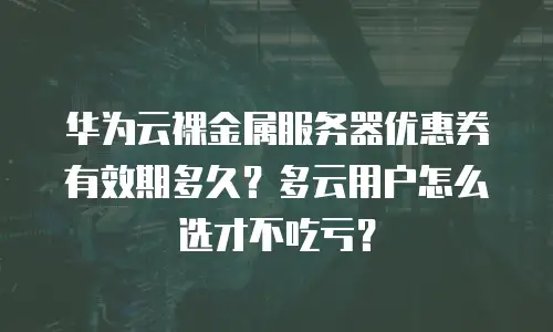 华为云裸金属服务器优惠券有效期多久？多云用户怎么选才不吃亏？