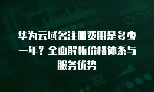 华为云域名注册费用是多少一年？全面解析价格体系与服务优势