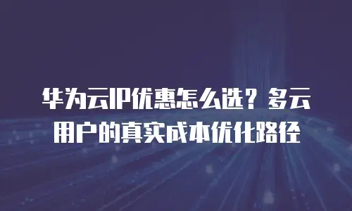 华为云IP优惠怎么选？多云用户的真实成本优化路径