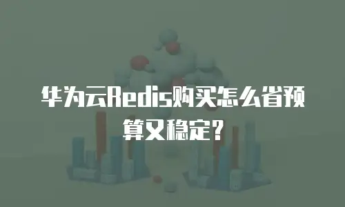 华为云Redis购买怎么省预算又稳定？