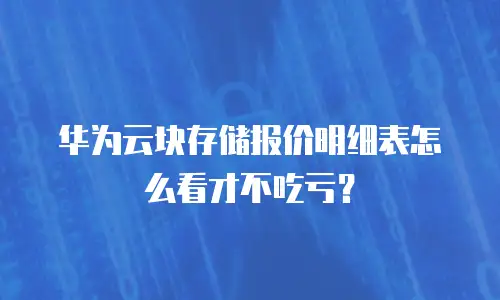 华为云块存储报价明细表怎么看才不吃亏？
