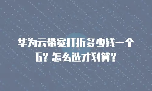 华为云带宽打折多少钱一个G？怎么选才划算？