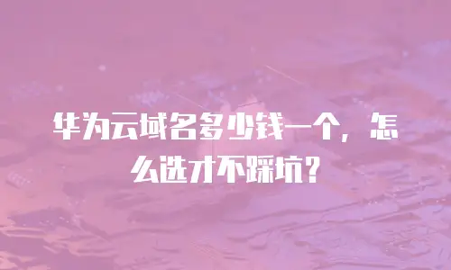 华为云域名多少钱一个，怎么选才不踩坑？