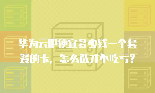 华为云IP便宜多少钱一个套餐的卡，怎么选才不吃亏？
