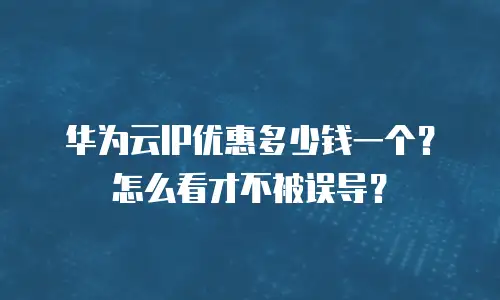 华为云IP优惠多少钱一个？怎么看才不被误导？