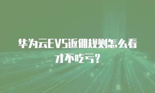 华为云EVS返佣规则怎么看才不吃亏？