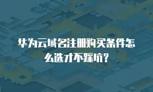 华为云域名注册购买条件怎么选才不踩坑？