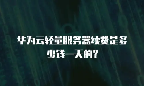 华为云轻量服务器续费是多少钱一天的？