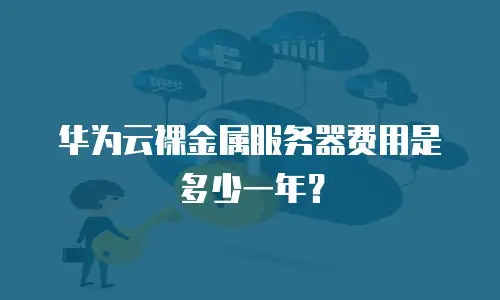 华为云裸金属服务器费用是多少一年？