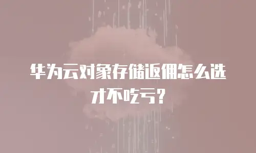 华为云对象存储返佣怎么选才不吃亏？