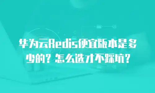 华为云Redis便宜版本是多少的？怎么选才不踩坑？