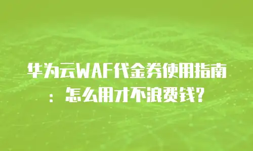 华为云WAF代金券使用指南：怎么用才不浪费钱？