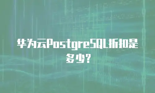 华为云PostgreSQL折扣是多少？