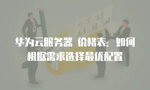 华为云服务器 价格表：如何根据需求选择最优配置