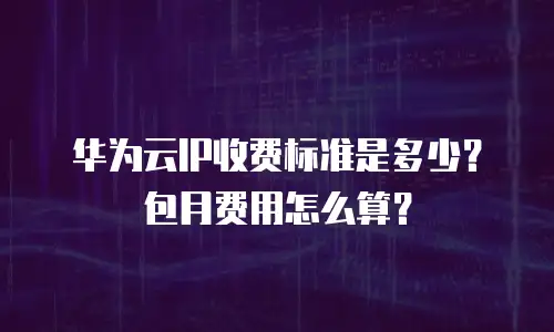 华为云IP收费标准是多少？包月费用怎么算？