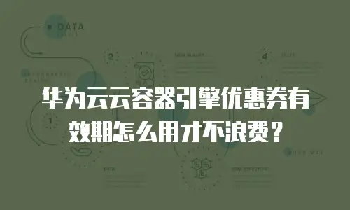 华为云云容器引擎优惠券有效期怎么用才不浪费？