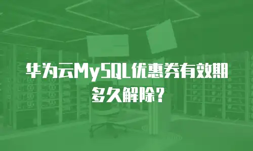 华为云MySQL优惠券有效期多久解除？