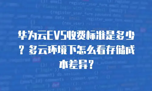 华为云EVS收费标准是多少？多云环境下怎么看存储成本差异？